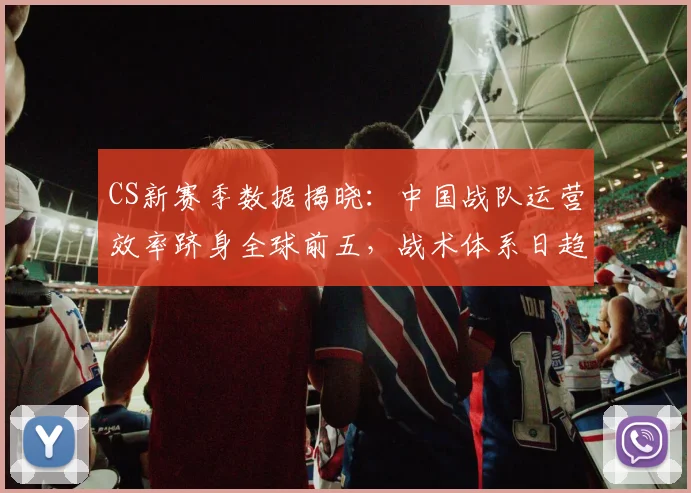 CS新赛季数据揭晓：中国战队运营效率跻身全球前五，战术体系日趋成熟