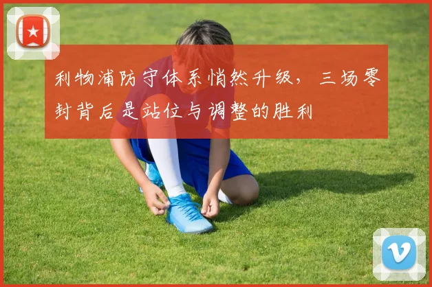 利物浦防守体系悄然升级，三场零封背后是站位与调整的胜利