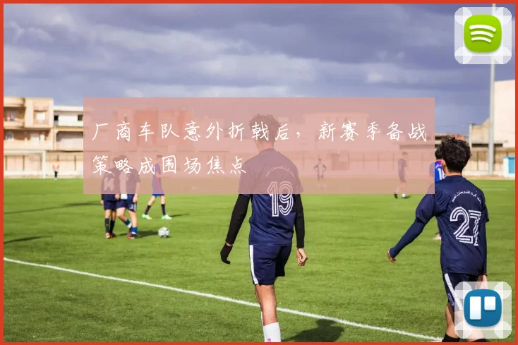 厂商车队意外折戟后，新赛季备战策略成围场焦点