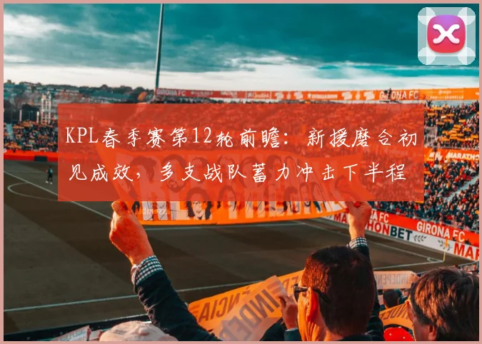 KPL春季赛第12轮前瞻：新援磨合初见成效，多支战队蓄力冲击下半程