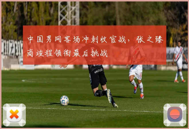 中国男网客场冲刺收官战，张之臻商竣程领衔最后挑战