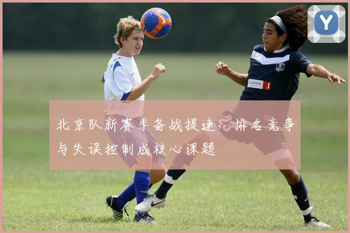 北京队新赛季备战提速，排名竞争与失误控制成核心课题
