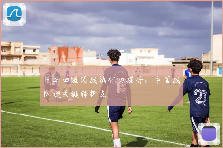 上单回暖团战执行力提升，中国战队迎关键转折点