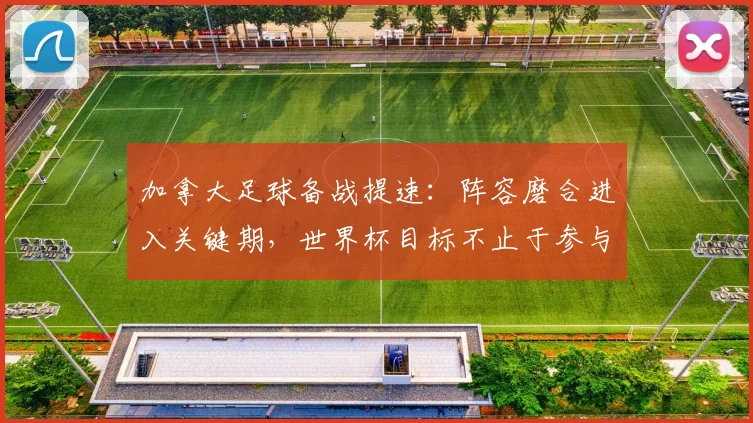 加拿大足球备战提速：阵容磨合进入关键期，世界杯目标不止于参与