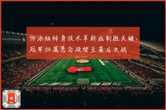 仰泳组转身技术革新成制胜关键，冠军归属悬念延续至最后决战