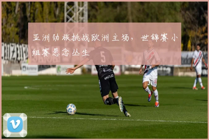 亚洲劲旅挑战欧洲主场，世锦赛小组赛悬念丛生