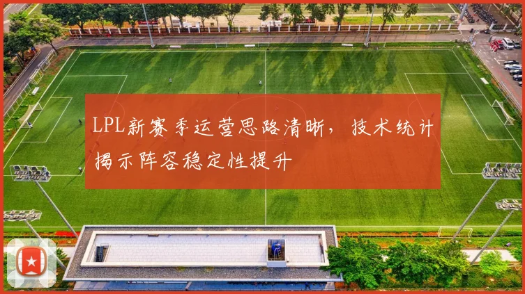 LPL新赛季运营思路清晰，技术统计揭示阵容稳定性提升