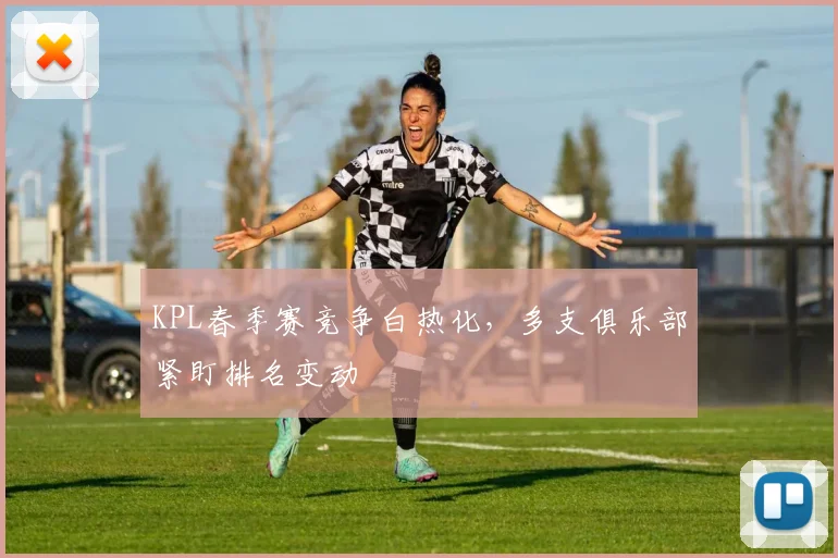 KPL春季赛竞争白热化，多支俱乐部紧盯排名变动