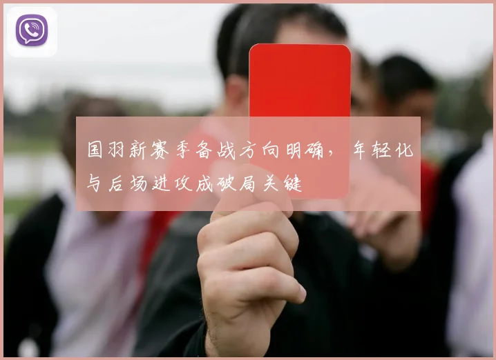 国羽新赛季备战方向明确，年轻化与后场进攻成破局关键