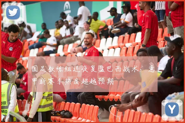 国足教练组连夜复盘巴西战术，意甲新赛季热度超越预期