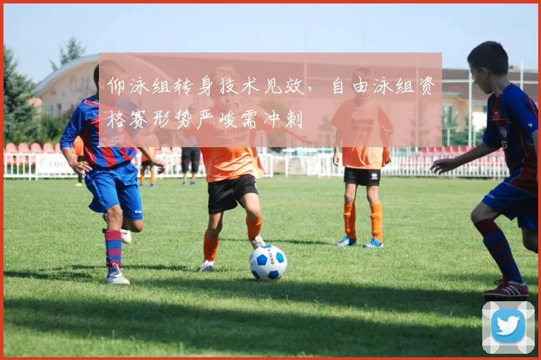 仰泳组转身技术见效，自由泳组资格赛形势严峻需冲刺