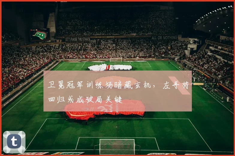 卫冕冠军训练场暗藏玄机，左手将回归或成破局关键
