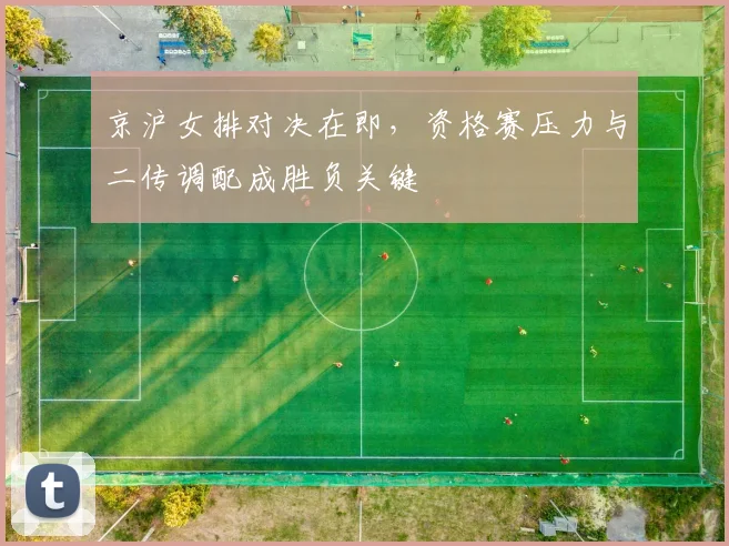 京沪女排对决在即，资格赛压力与二传调配成胜负关键