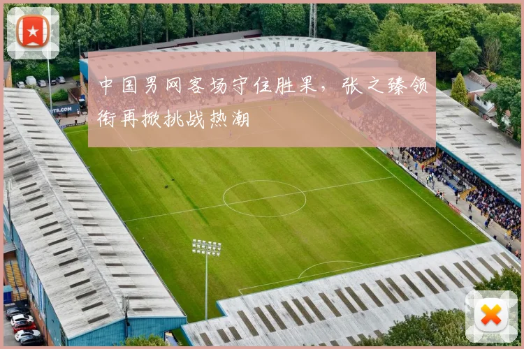 中国男网客场守住胜果，张之臻领衔再掀挑战热潮