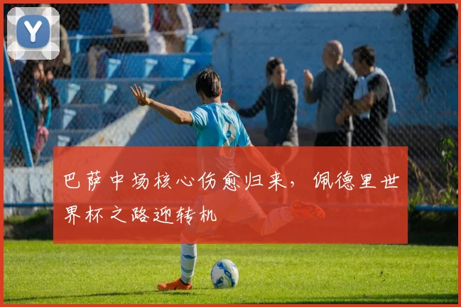 巴萨中场核心伤愈归来，佩德里世界杯之路迎转机