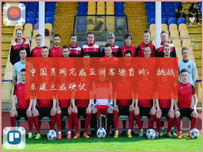 中国男网完成亚洲客场首训，挑战东道主成硬仗