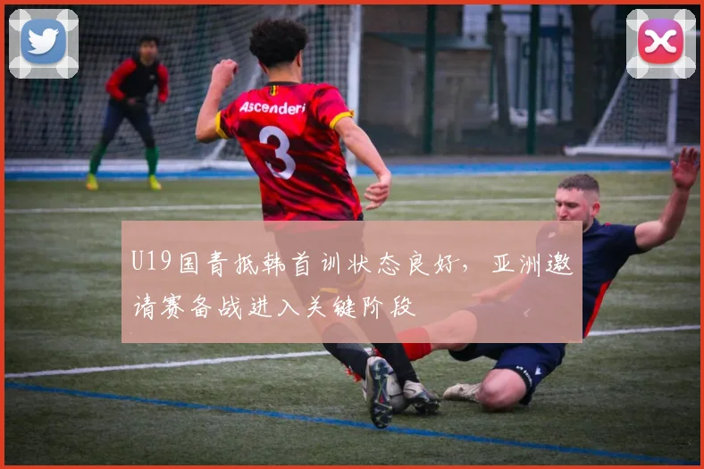 U19国青抵韩首训状态良好，亚洲邀请赛备战进入关键阶段