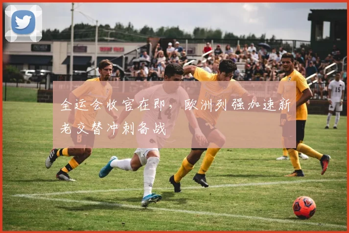 全运会收官在即，欧洲列强加速新老交替冲刺备战