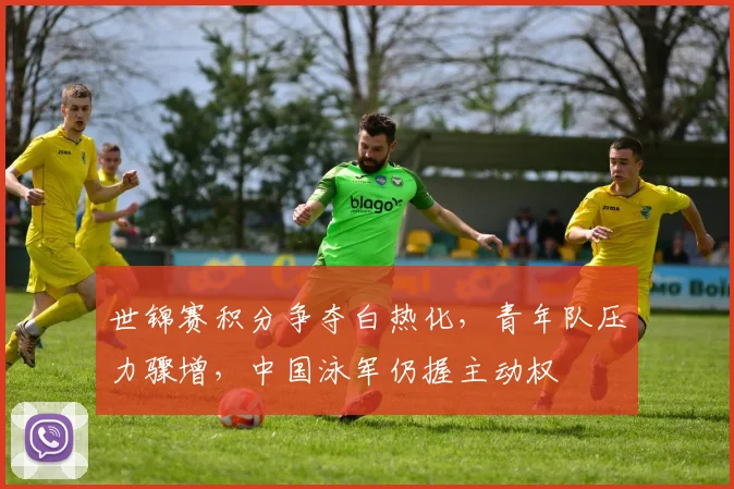 世锦赛积分争夺白热化，青年队压力骤增，中国泳军仍握主动权