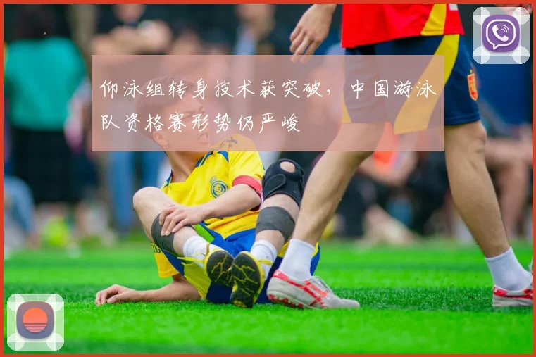 仰泳组转身技术获突破，中国游泳队资格赛形势仍严峻