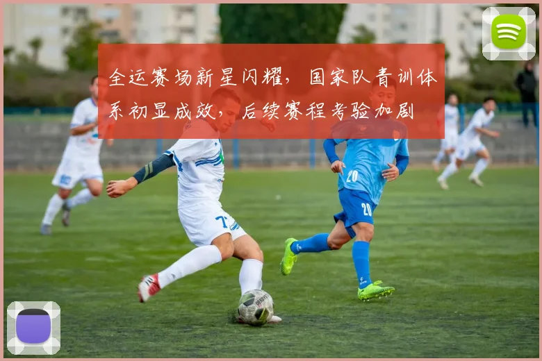 全运赛场新星闪耀，国家队青训体系初显成效，后续赛程考验加剧