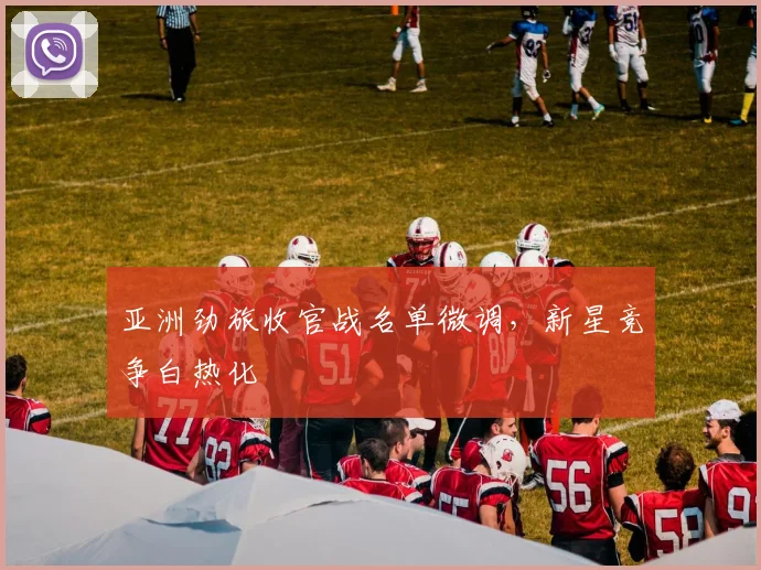 亚洲劲旅收官战名单微调，新星竞争白热化